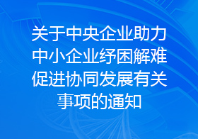 关于中央企业助力中小企业纾困解难促进协同发展有关事项的通知