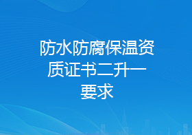 防水防腐保温资质证书二升一要求